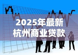 2025年最新杭州商业贷款:杭州商贷利率最新政策如何 2025年最新杭州商业贷款:杭州商贷利率最新政策如何