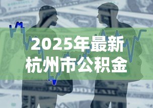 2025年最新杭州市公积金贷款政策:杭州公积金贷款最新条件有哪些 2025年最新杭州市公积金贷款政策:杭州公积金贷款最新条件有哪些