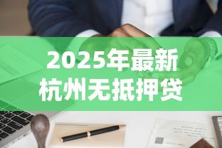 2025年最新杭州无抵押贷款:杭州如何申请无需担保的信贷服务 2025年最新杭州无抵押贷款:杭州如何申请无需担保的信贷服务