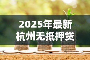 2025年最新杭州无抵押贷款:杭州如何申请无需担保的信贷服务 2025年最新杭州无抵押贷款:杭州如何申请无需担保的信贷服务