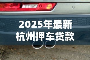 2025年最新杭州押车贷款:杭州汽车抵押贷款如何快速审批 2025年最新杭州押车贷款:杭州汽车抵押贷款如何快速审批