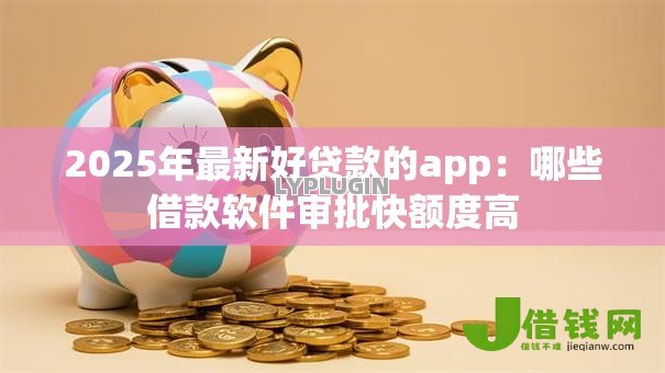 2025年最新好贷款的app:哪些借款软件审批快额度高 2025年最新好贷款的app:哪些借款软件审批快额度高
