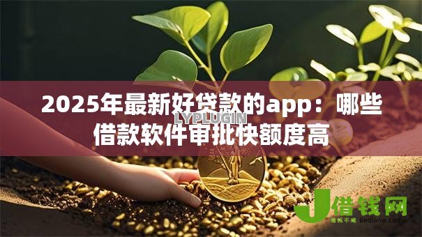 2025年最新好贷款的app:哪些借款软件审批快额度高 2025年最新好贷款的app:哪些借款软件审批快额度高