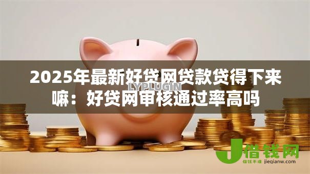 2025年最新好贷网贷款贷得下来嘛:好贷网审核通过率高吗 2025年最新好贷网贷款贷得下来嘛:好贷网审核通过率高吗