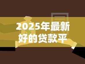 2025年最新好的贷款平台有哪些:2025年有哪些靠谱的借贷渠道 2025年最新好的贷款平台有哪些:2025年有哪些靠谱的借贷渠道