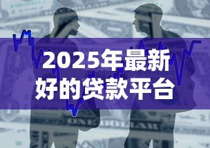 2025年最新好的贷款平台有哪些:2025年有哪些靠谱的借贷渠道 2025年最新好的贷款平台有哪些:2025年有哪些靠谱的借贷渠道
