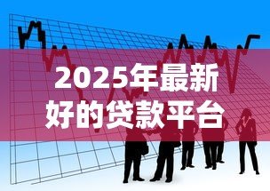 2025年最新好的贷款平台有哪些:2025年有哪些靠谱的借贷渠道 2025年最新好的贷款平台有哪些:2025年有哪些靠谱的借贷渠道