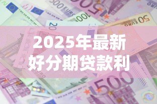 2025年最新好分期贷款利息高吗:好分期年利率是否超过36%红线 2025年最新好分期贷款利息高吗:好分期年利率是否超过36%红线