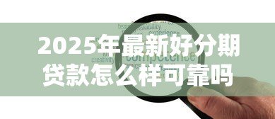 2025年最新好分期贷款怎么样可靠吗:好分期贷款平台是否安全合规 2025年最新好分期贷款怎么样可靠吗:好分期贷款平台是否安全合规