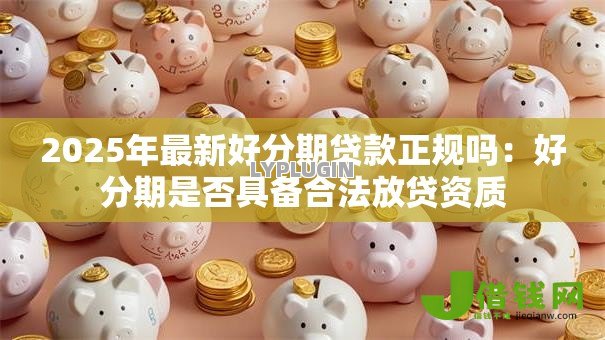 2025年最新好分期贷款正规吗：好分期是否具备合法放贷资质