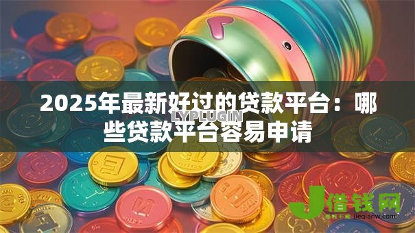 2025年最新好过的贷款平台:哪些贷款平台容易申请 2025年最新好过的贷款平台:哪些贷款平台容易申请