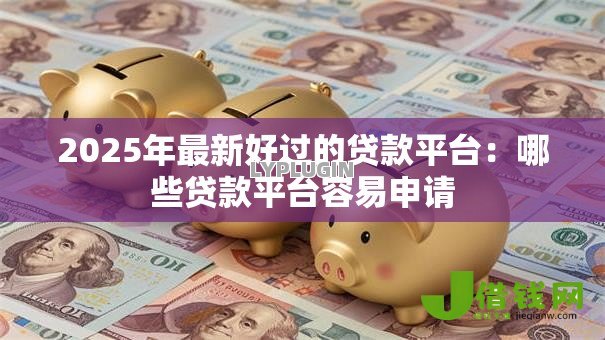 2025年最新好过的贷款平台:哪些贷款平台容易申请 2025年最新好过的贷款平台:哪些贷款平台容易申请