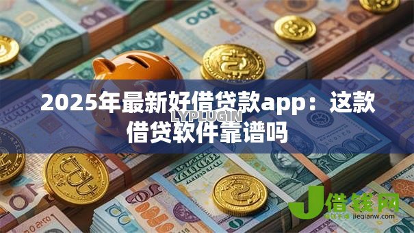 2025年最新好借贷款app:这款借贷软件靠谱吗 2025年最新好借贷款app:这款借贷软件靠谱吗