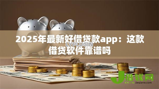 2025年最新好借贷款app:这款借贷软件靠谱吗 2025年最新好借贷款app:这款借贷软件靠谱吗