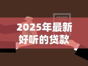 2025年最新好听的贷款名字:哪些贷款产品名称优雅动听 2025年最新好听的贷款名字:哪些贷款产品名称优雅动听