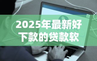2025年最新好下款的贷款软件:哪些贷款平台审批容易通过 2025年最新好下款的贷款软件:哪些贷款平台审批容易通过