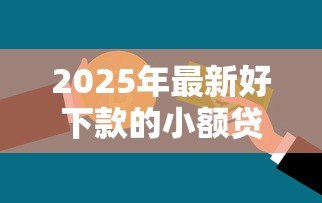 2025年最新好下款的小额贷款：急需小额资金哪里容易申请