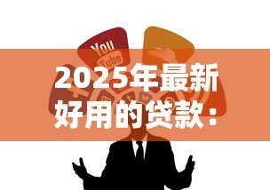 2025年最新好用的贷款:怎样快速申请到优质贷款 2025年最新好用的贷款:怎样快速申请到优质贷款