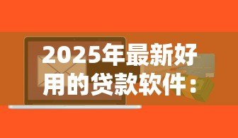 2025年最新好用的贷款软件:哪些贷款平台比较方便靠谱 2025年最新好用的贷款软件:哪些贷款平台比较方便靠谱