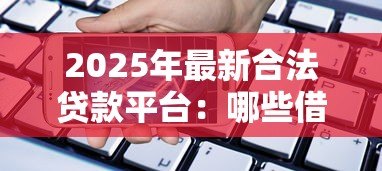 2025年最新合法贷款平台:哪些借贷渠道安全可靠 2025年最新合法贷款平台:哪些借贷渠道安全可靠