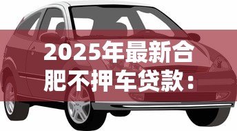 2025年最新合肥不押车贷款：合肥哪里有免押车辆贷款服务