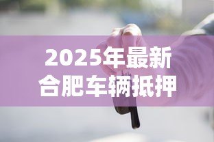 2025年最新合肥车辆抵押贷款:合肥押证不押车贷款如何办理 2025年最新合肥车辆抵押贷款:合肥押证不押车贷款如何办理