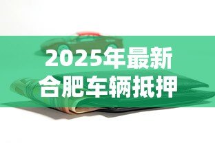 2025年最新合肥车辆抵押贷款:合肥押证不押车贷款如何办理 2025年最新合肥车辆抵押贷款:合肥押证不押车贷款如何办理