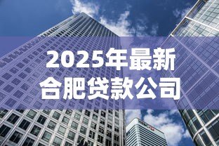 2025年最新合肥贷款公司：合肥有哪些靠谱的借贷机构