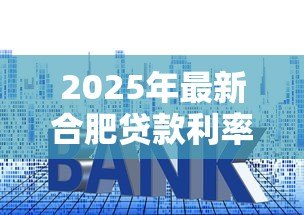 2025年最新合肥贷款利率:合肥2025年哪种贷款最划算 2025年最新合肥贷款利率:合肥2025年哪种贷款最划算