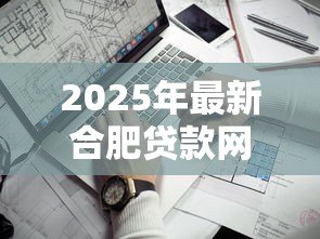 2025年最新合肥贷款网：合肥本地贷款平台哪家靠谱