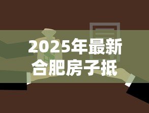 2025年最新合肥房子抵押贷款：合肥房产如何办理抵押贷款手续
