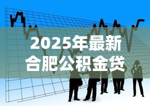 2025年最新合肥公积金贷款:合肥商转公贷款最新政策有哪些 2025年最新合肥公积金贷款:合肥商转公贷款最新政策有哪些