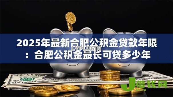 2025年最新合肥公积金贷款年限:合肥公积金最长可贷多少年 2025年最新合肥公积金贷款年限:合肥公积金最长可贷多少年
