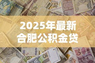 2025年最新合肥公积金贷款条件:合肥公积金贷款需满足哪些要求 2025年最新合肥公积金贷款条件:合肥公积金贷款需满足哪些要求