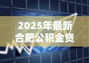 2025年最新合肥公积金贷款政策:合肥公积金贷款最新调整有哪些变化 2025年最新合肥公积金贷款政策:合肥公积金贷款最新调整有哪些变化