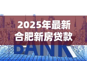 2025年最新合肥新房贷款利率:合肥最新房贷利率降至多少了 2025年最新合肥新房贷款利率:合肥最新房贷利率降至多少了