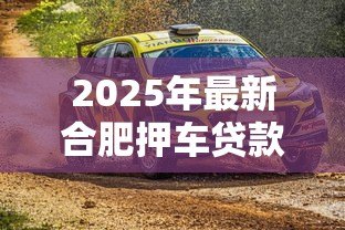 2025年最新合肥押车贷款:合肥如何用车辆快速获得资金周转 2025年最新合肥押车贷款:合肥如何用车辆快速获得资金周转