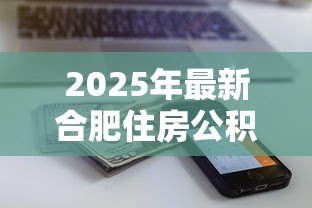2025年最新合肥住房公积金贷款:合肥公积金贷款额度如何计算 2025年最新合肥住房公积金贷款:合肥公积金贷款额度如何计算