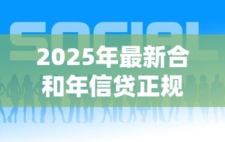 2025年最新合和年信贷正规吗:合和年信贷是否合法合规 2025年最新合和年信贷正规吗:合和年信贷是否合法合规