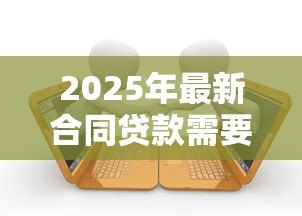 2025年最新合同贷款需要什么手续:办理贷款合同需准备哪些材料 2025年最新合同贷款需要什么手续:办理贷款合同需准备哪些材料