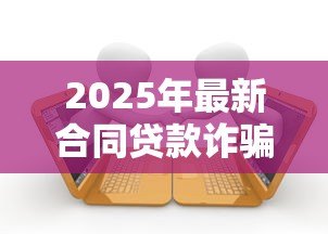 2025年最新合同贷款诈骗立案标准:贷款诈骗多少金额会被立案? 2025年最新合同贷款诈骗立案标准:贷款诈骗多少金额会被立案?
