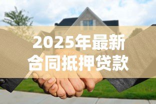 2025年最新合同抵押贷款:如何办理房产抵押借款手续 2025年最新合同抵押贷款:如何办理房产抵押借款手续