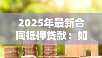 2025年最新合同抵押贷款:如何办理房产抵押借款手续 2025年最新合同抵押贷款:如何办理房产抵押借款手续