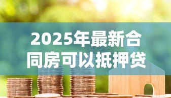2025年最新合同房可以抵押贷款吗：合同房能否办理抵押贷款