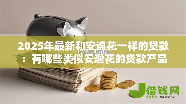2025年最新和安逸花一样的贷款:有哪些类似安逸花的贷款产品 2025年最新和安逸花一样的贷款:有哪些类似安逸花的贷款产品