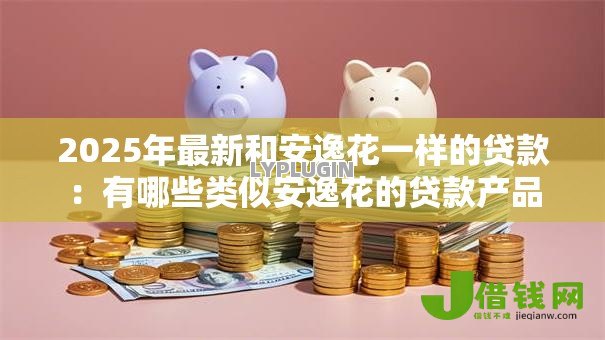 2025年最新和安逸花一样的贷款:有哪些类似安逸花的贷款产品 2025年最新和安逸花一样的贷款:有哪些类似安逸花的贷款产品