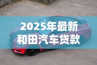 2025年最新和田汽车贷款:和田购车贷款有哪些注意事项? 2025年最新和田汽车贷款:和田购车贷款有哪些注意事项?