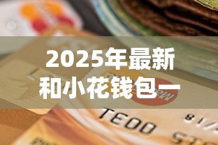 2025年最新和小花钱包一样容易过得贷款:有哪些类似小花钱包的便捷贷款 2025年最新和小花钱包一样容易过得贷款:有哪些类似小花钱包的便捷贷款