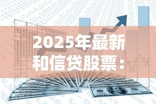 2025年最新和信贷股票:和信贷股价近期为何波动 2025年最新和信贷股票:和信贷股价近期为何波动