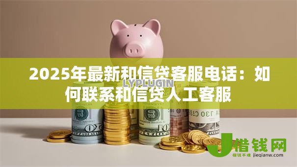 2025年最新和信贷客服电话:如何联系和信贷人工客服 2025年最新和信贷客服电话:如何联系和信贷人工客服